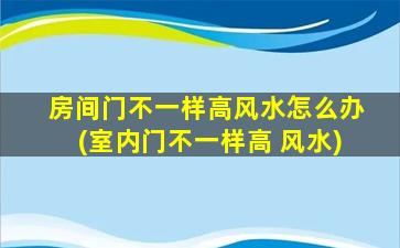 房间门不一样高风水怎么办(室内门不一样高 风水)